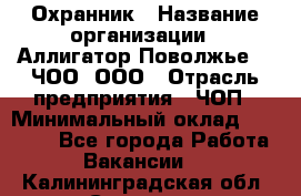 Охранник › Название организации ­ Аллигатор-Поволжье-3, ЧОО, ООО › Отрасль предприятия ­ ЧОП › Минимальный оклад ­ 20 000 - Все города Работа » Вакансии   . Калининградская обл.,Советск г.